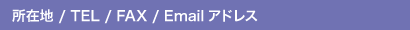 所在地 / TEL / FAX / Emailアドレス