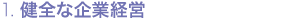 1. 健全な企業経営