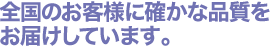 全国のお客様に確かな品質を お届けしています。