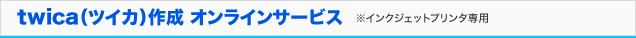 twica（ツイカ）作成オンラインサービス ※インクジェットプリンタ専用。