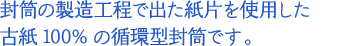 封筒の製造工程で出た紙片を使用した 古紙100%の循環型封筒です。