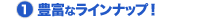 (1) 豊富なラインナップ！