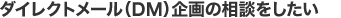 ダイレクトメール（ＤＭ）企画の相談をしたい