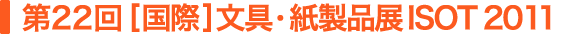 第22回 [国際] 文具・紙製品展 ISOT 2011