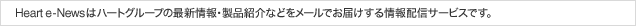 Heart e-Newsはハートグループの最新情報・製品紹介などをメールでお届けする情報配信サービスです。