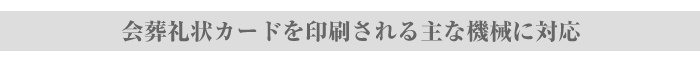 会葬礼状カードを印刷される主な機械に対応