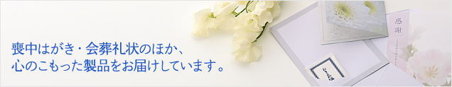 喪中はがき・会葬礼状のほか、心のこもった製品をお届けしています。