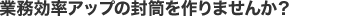 業務効率アップの封筒を作りませんか？