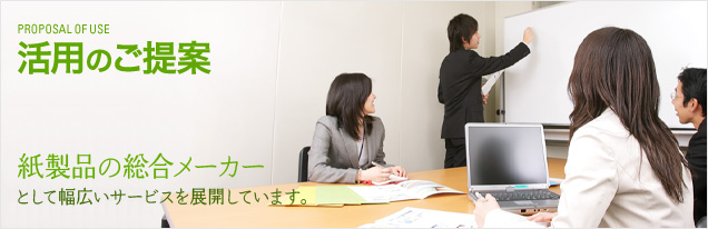 活用のご提案 紙製品の総合メーカーとして幅広いサービスを展開しています。