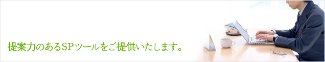 提案力のあるＳＰツールをご提供いたします。