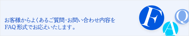 お客様からよくあるご質問・お問い合わせ内容をFAQ形式でお応えいたします。